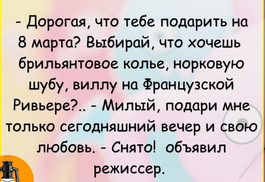 Дорогая что тебе подарить на 8 марта Выбирай что хочешь брильянтовое колье норковую шубу виллу на Французской Ривьере Милый подари мне только сегодняшний вечер и свою любовь Снято объявил режиссер