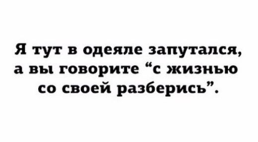 я тут в одеяле запутался а вы говорите с жизнью со своей разберись