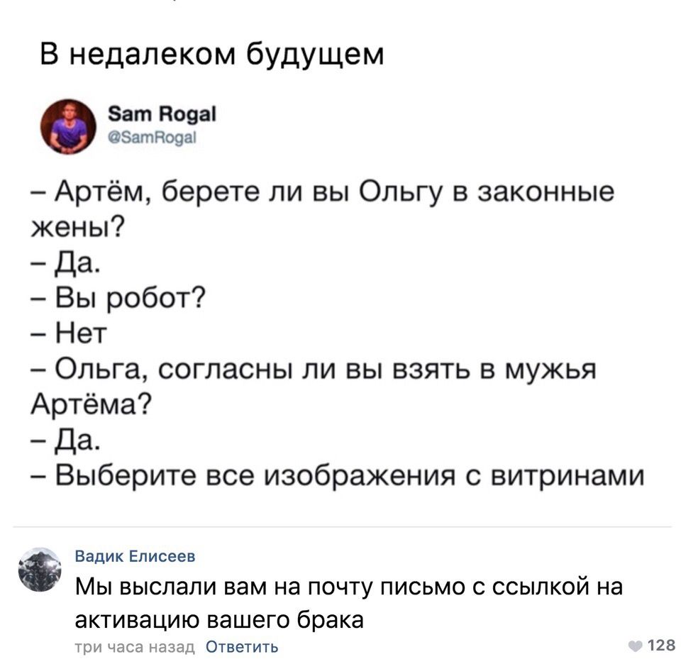 В недалеком будущем ат Вова ЗатНозщ Артём берете ли вы Ольгу в законные жены Да Вы робот Нет Ольга согласны ли вы взять в мужья Артёма Да Выберите все изображения с витринами Вадик Елисеев МЫ ВЫСЛЭЛИ вам на ПОЧТУ ПИСЬМО С ССЫЛКОЙ Нд аКТИВЭЦИЮ вашеГО брака три часа назад Ответить 128