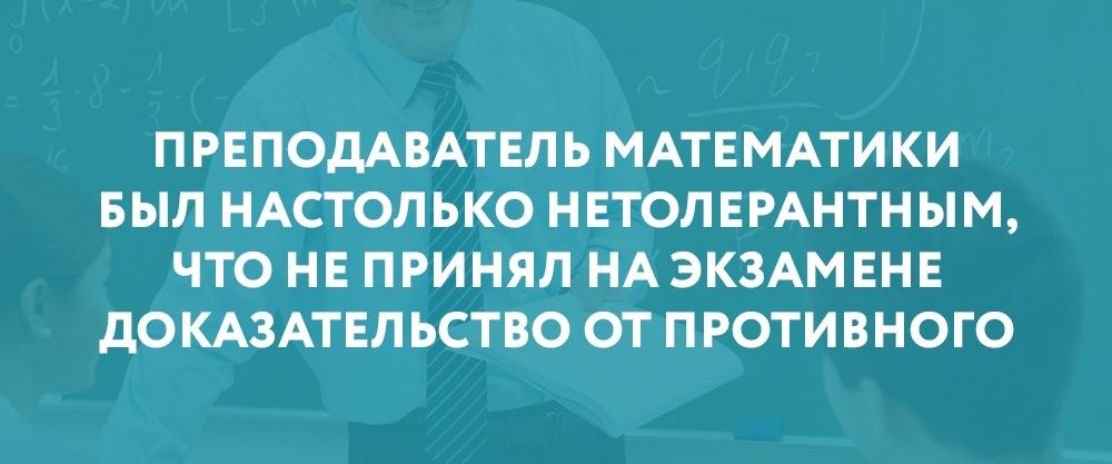 ПРЕПОДАВАТЕПЬ МАТЕМАТИКИ БЫЛ НАСТОЛЬКО НЕТОЛЕРАНТН ЫМ ЧТО НЕ ПРИНЯЛ НА ЭКЗАМЕНЕ дО КАЗАТЕЛ ЬСТВО ОТ ПРОТИВНОГО