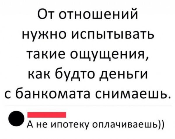 От отношений нужно испытывать такие ощущения как будто деньги с банкомата снимаешь А не ипотеку оплачиваешь
