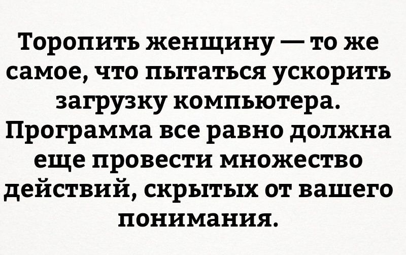 Торопить женщину то же самое что пытаться ускорить загрузку компьютера Программа все равно должна еще провести множество действий скрытых от вашего понимания