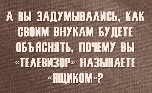 А вы ЗАПУМЫВААИПЪ КАК БВПИМ ВНУКАМ БУДЕТЕ ПБЪПБННТЪ ППЧЕМУ вы ТЕАЕВИЗПР НАЗЪШАЕТЕ ЯЩИКПМ