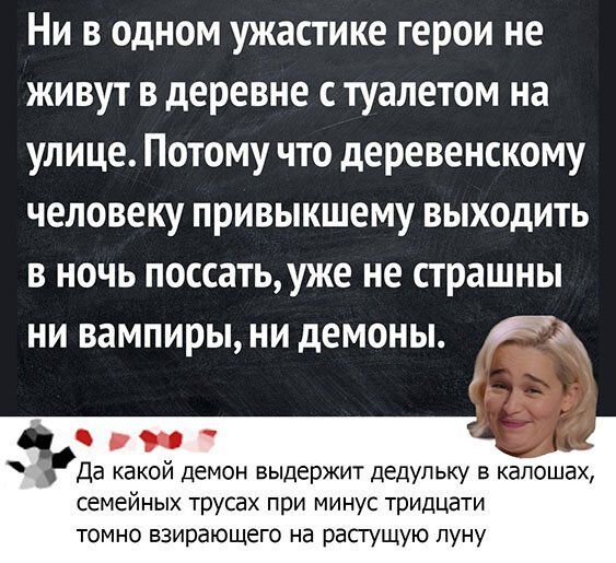 Ни в одном ужастике герои не живут в деревне с туалетом на улице Потому что деревенскому человеку привыкшему выходить в ночь поссатьуже не страшны ни вампирыни демоны Ёж 0 Да какой демон выдержит дедуп ьку в капошах семейных трусах при минус тридцати томно взирающего на растущую пуну