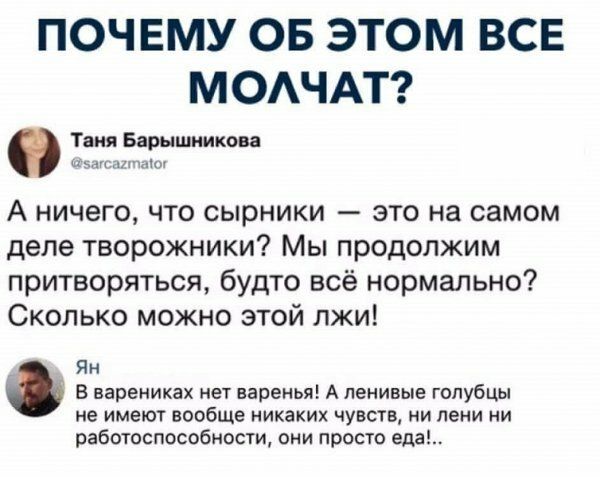 ПОЧЕМУ ОБ ЭТОМ ВСЕ МОАЧАТ Таня Барышников ж А ничего что сырники это на самом деле творожники Мы продолжим притворяться будто всё нормально Сколько можно этой лжи Ян В варениках нет варенья А ленивые голубцы не имеют вообще никаких чувств ни пени ни работоспособноети они просто еда