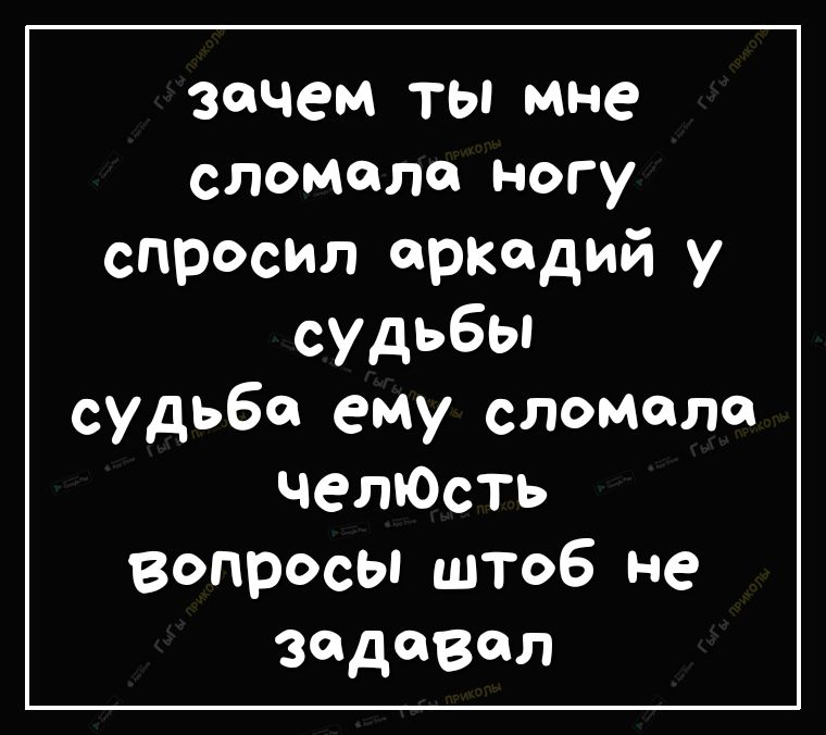зачем ТЫ мне сломало ногу спросил аркадий у судьбы судьбе ему сломало челЮсть вопросы штоб не задавал