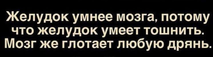 Желудок умнее мозга потому что желудок умеет тошнить Мозг же глотает любую дрянь