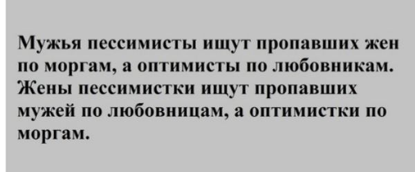 Мужья пессимисты ищут пропавших жен по моргам а оптимисты по любовиикам Жены пессимистки ищут пропавших мужей по любовиицам а оптимистки по моргам