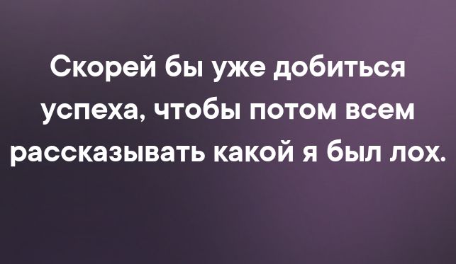 Скорей бы уже добиться успеха чтобы потом всем рассказывать какой я был лох