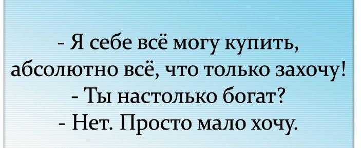 Я себе всё могу купить абсолютно всё что только захочу Ты настолько богат Нет Просто мало хочу