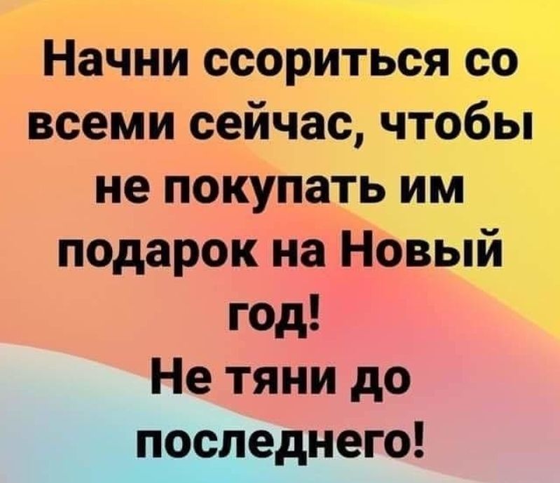 Начни ссориться со всеми сейчас чтобы не покупать им подарок на Новый год Не тяни до последнего