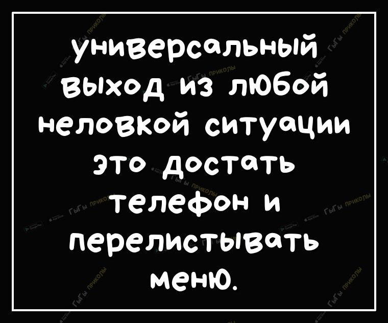 универсальный ВЫход из любой неловкой ситуации это достать телефон и перелистывать меню