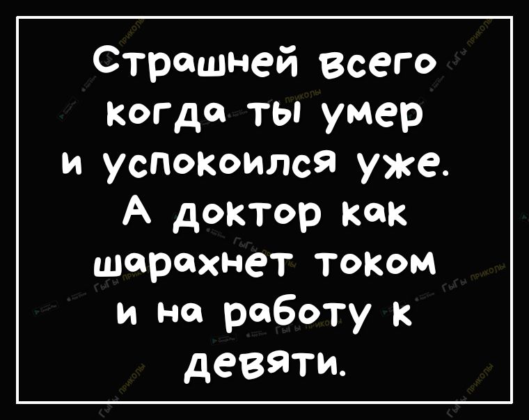 Страшней всего когда ты умер и успооилс9 уже А доктор как шарахнет топом и на работу к девяти