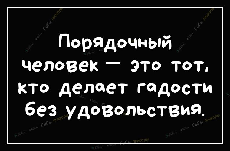 ПорЯдочный человек _ ЭТО ТОТ кто делает гадости без удовольствия