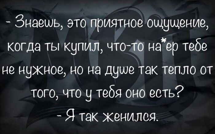 Знаешь это приятное ощущение когда ты купил что то наер тебе не нужное но на душе так тепло от того что у тебя оно есть 9 так Женился