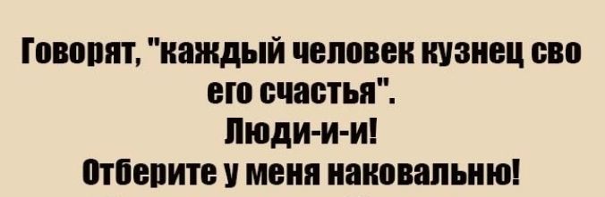 твоим каждый человек кузнец сво вю счастья Люди и и птпыіитв меня наиовапьню