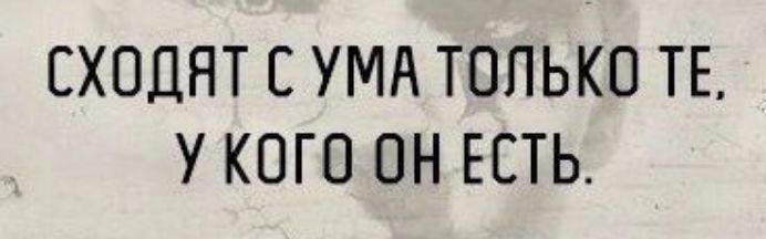 СХОДЯТ С УМА ТОЛЬКО ТЕ У КОГО ОН ЕСТЬ