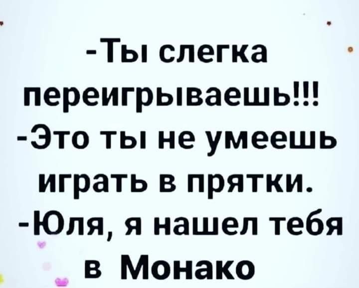 Ты слегка переигрываешь Это ты не умеешь играть в прятки Юля я нашел тебя _ в Монако