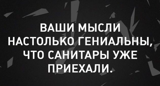 ВАШИ МЫСЛИ НАСТОЛЬКО ГЕНИАЛЬНЫ ЧТО САНИТАРЫ УЖЕ ПРИЕХАЛИ