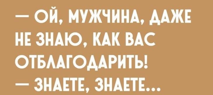 ОЙ МУЖЧИНА ААЖЕ НЕ ЗНАЮ КАК ВАС ОТБААГОААРНТЬ ЗНАЕТЕ ЗНАЕТЕ