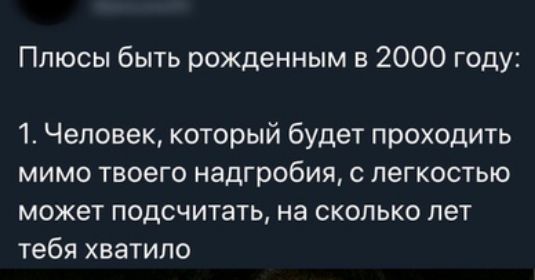 Плюсы быть рожденным в 2000 году 1 Человек который будет проходить мимо твоего надгробия с легкостью может подсчитать на сколько лет тебя хватило