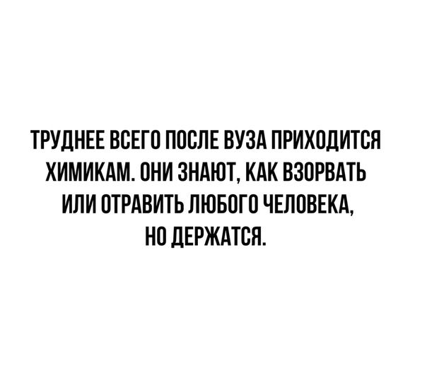 ТРУДНЕЕ ВСЕГО ПОСЛЕ ВУЗА ПРИХОДИТОЯ ХИМИКАМ ОНИ ЗНАЮТ КАК ВЗОРВАТЬ ИЛИ ОТРАВИТЬ ЛЮБОГО ЧЕЛОВЕКА НО ЛЕРЖАТОЯ
