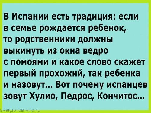 В Испании есть традиция если в семье рождается ребенок то родственники должны выкинуть из окна ведро с помоями и какое слово скажет первый прохожий так ребенка и назовут Вот почему испанцев зовут Хулио Педрос Кончитос