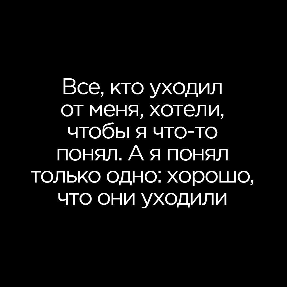 Все кто уходил от меня хотели чтобы я что то понял А я понял только одно хорошо что они уходили