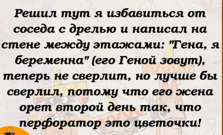 Решил тут я избавиться от соседа с дрелью и написал на стене меэюду этаэюами Гена я беременна его Геной зовут теперь не сверлит но лучше бы сверлил потому что его жена орет второй день так что пе о ато это цветочки _Рф р