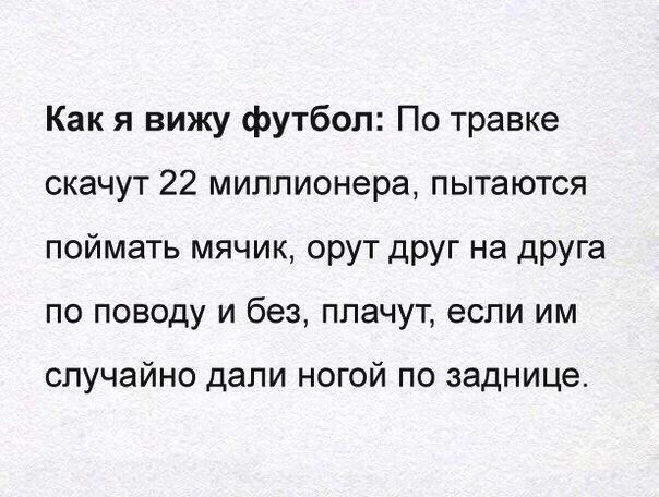 Как я вижу футбол По травке скачут 22 миллионера пытаются поймать мячик орут друг на друга по поводу и без плачут если им случайно дали ногой по заднице