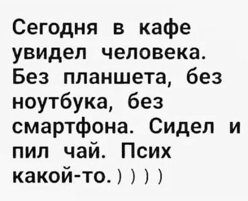 Сегодня в кафе увидел человека Без планшета без ноутбука без смартфона Сидел и пил чай Псих какойто