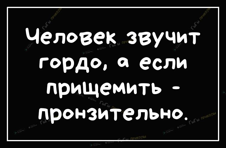 Человек звучит ГОРДЩ если прищемить пронзительно