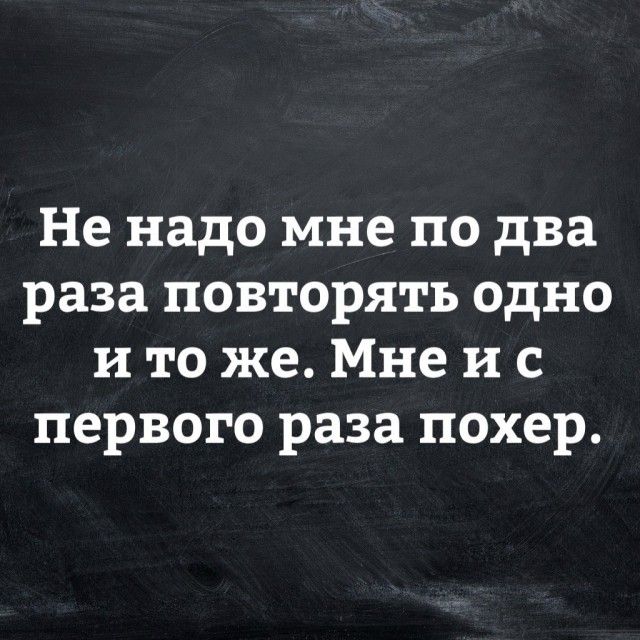 Не надо мне по два раза повторять одно и то же Мне и с первого раза похер