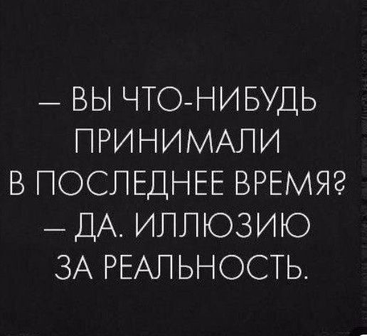 ВЫ ЧТОНИБУДЬ ПРИНИМАЛИ В ПОСЛЕДНЕЕ ВРЕМЯ ДА ИЛЛЮЗИЮ ЗА РЕАЛЬНОСТЬ