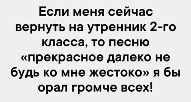 Если меня сейчас вернуть на утренник 2 го класса то песню прекрасное далеко не будь ко мне жестоко я бы орал громче всех