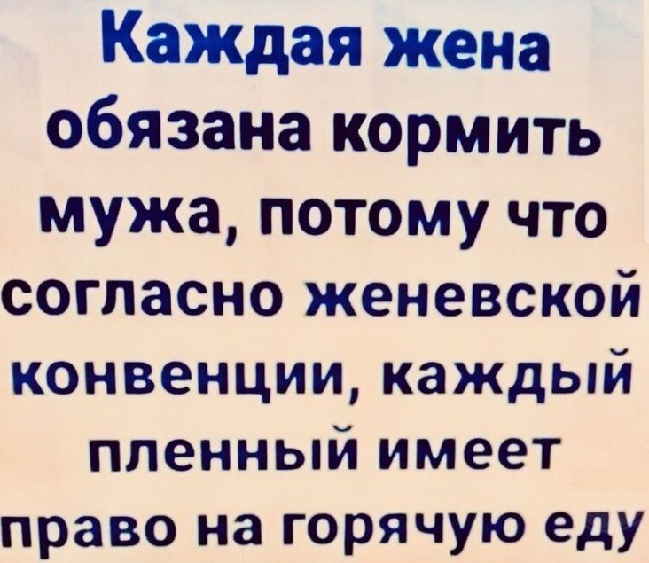 Каждая жена обязана кормить мужа потому что согласно женевской конвенции каждый пленный имеет право на горячую еду