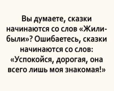 Вы думаете сказки начинаются со слов Жили были Ошибаетесь сказки начинаются со слов Успокойся дорогая она всего лишь моя знакомая