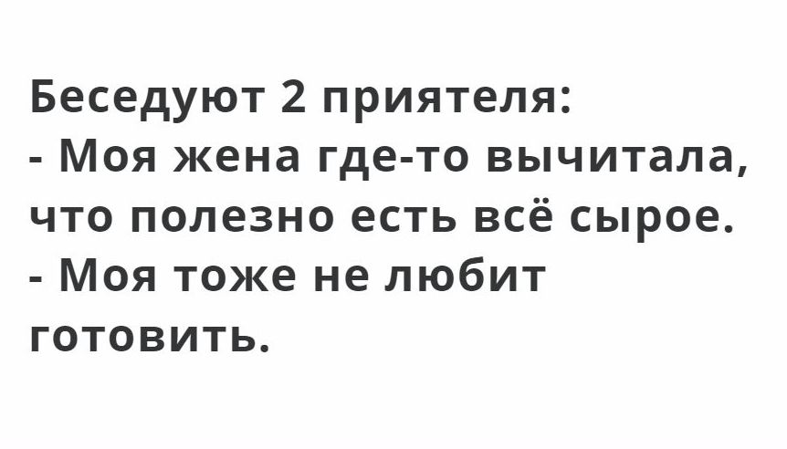 Беседуют 2 приятеля Моя жена где то вычитала что полезно есть всё сырое Моя тоже не любит готовить