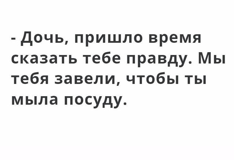 дочь пришло время сказать тебе правду Мы тебя завели чтобы ты мыла посуду
