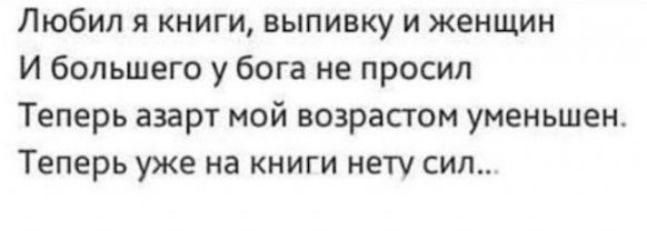 Любил я книги выпивку и женщин И большего у бога не просил Теперь азарт мой возрастом уменьшен Теперь уже на книги нету сил