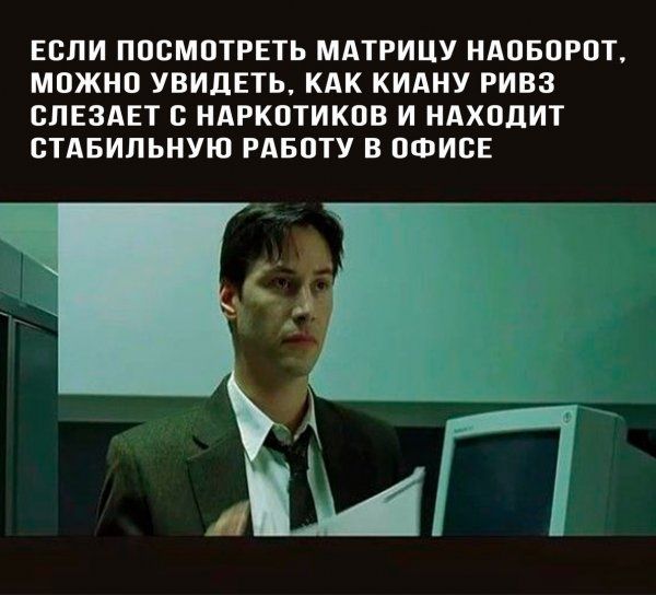 ЕСЛИ ПОСМОТРЕТЬ МАТРИЦУ НАОБОРОТ МОЖНО УВИДЕТЬ КАК КИАНУ РИВЗ СПЕЗАЕТ С НАРКОТИКОВ И НАХОДИТ СТАБИЛЬНУЮ РАБОТУ В ОФИСЕ