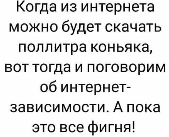 Когда из интернета можно будет скачать поллитра коньяка вот тогда и поговорим об интернет зависимости А пока это все фигня