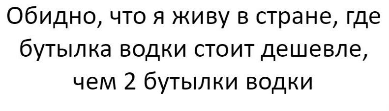 Обидно что я живу в стране где бутылка водки стоит дешевле чем 2 бутылки водки