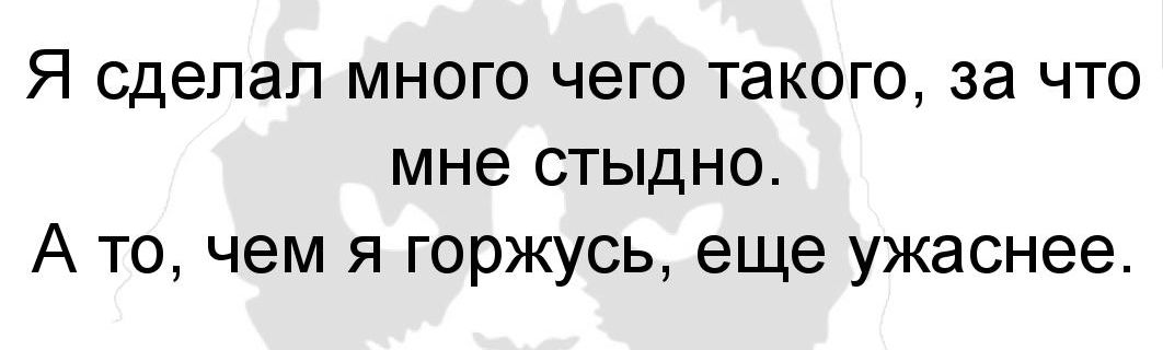 Я сделал много чего такого за что мне стыдно А то чем я горжусь еще ужаснее