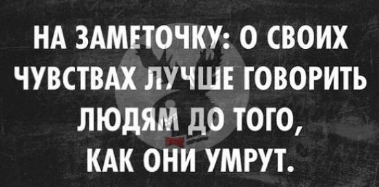 НА ЗАМЕТОЧКУ О СВОИХ ЧУВСТВАХ ЛУЧШЕ ГОВОРИТЬ ЛЮДЯМ дО ТОГО КАК ОНИ УМРУТ