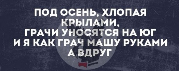 ПОД ОСЕНЬ ХЛОПАЯ КРЫЛАМИ ГРАЧИ УНОСЯТСЯ НА ЮГ И Я КАК ГРАЧ МАШУ РУКАМИ А ВДРУГ