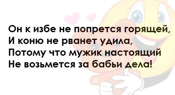Он к избе не попрется горящей И коню не рванет уАим Потому что мужик настоящий Не возьмется за бабьи деда