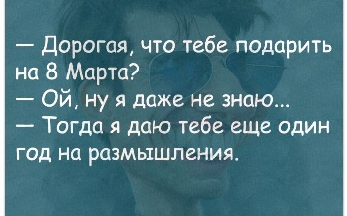 Дорогая что тебе подарить на 8 Марта Ой ну я даже не знаю Тогда я даю тебе еще один год на размышления