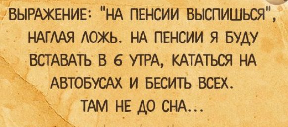 ВЫРАжвнив НА пенсии выспишься НАГААЯ АОЖЬ НА пвнсии я вуду _ВСТАВАТЬ в 6 УТРА КАТАТЬСЯ НА АВТОБУСАХ и весить всех ТАМ Н_Е до СНА