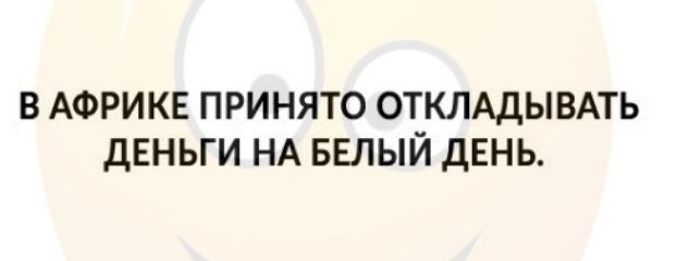 В АФРИКЕ ПРИНЯТО ОТКЛАДЫВАТЬ ДЕНЬГИ НА БЕЛЫЙ ДЕНЬ